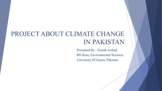 PROJECT ABOUT CLIMATE CHANGE
IN PAKISTAN
Presented By : Zainab Arshad
BS Hons, Environmental Sciences
University Of Gujrat, Pakistan
 