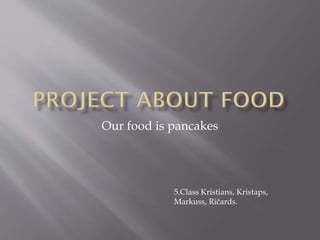 Our food is pancakes
5.Class Kristians, Kristaps,
Markuss, Ričards.
 