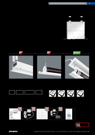 Ceiling recessed projection screens 25
www.PROJECTASCREENS.COM • +31 (0) 495 580 840 • emea.sales@milestone.com
Accessories
4:3 16:9 2.35:1 16:10
78
145
136
117
165
HCCV
Pearl-
escent
Da-Tex®
120º 1.0 100º 1.1 80º 1.5 60º 1.3
Matte
White
•	 Order the screen case separate from the screen surface. Install the screen
case during the rough-in stages and the Screen Surface Assembly at a later
stage preventing any damage.
•	 The Screen Surface Assembly includes the bottom panel of the screen,
motor and screen surface.
•	 The steel cables of the Projecta Easy Serviceability System easily connect
the Screen Surface Assembly to the case ensuring a quick installation.
•	 Order the case first and decide the aspect ratio and screen surface at a
later stage ensuring optimal flexibility.
2-Step installation
Screen Case / Screen Surface
­Assembly
Screen Surface AssemblyScreen Case 2-Step Installation
Available aspect ratios
Available dimensions
Minimum width:
Maximum width:
Available screen surfaces
Other options
Radio frequency: Includes built-in radio frequency receiver, making it
possible to operate the screen using the supplied remote control.
Easy Install Plug and
Play Relay Box with
Potential-Free
Contacts
Easy Install Plug and
Play RF Remote
Control
Easy Install RF
Wall-Mounted
Transmitter
Easy Install RF
Remote Control
with Wireless
Projector Coupling
BrightSight for
safely cleaning the
projection surface
Dimensions and
product codes
on page 64/65
180 cm
340 cm
1 + 2 = Ready
 