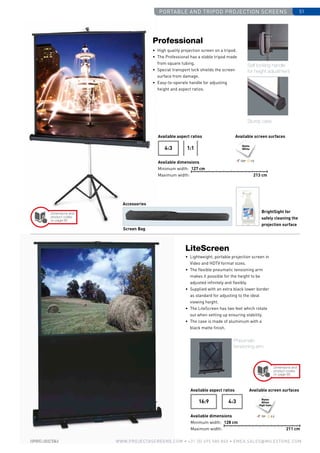 portable and tripod projection screens 51
www.PROJECTASCREENS.COM • +31 (0) 495 580 840 • emea.sales@milestone.com
•	 High quality projection screen on a tripod.
•	 The Professional has a stable tripod made
from square tubing.
•	 Special transport lock shields the screen
surface from damage.
•	 Easy-to-operate handle for adjusting
height and aspect ratios.
Professional
Available aspect ratios
Available dimensions
Minimum width:
Maximum width:
Available screen surfaces
4:3 1:1
Matte
White
Screen Bag
Accessories
•	Lightweight, portable projection screen in
Video and HDTV format sizes.
•	 The flexible pneumatic tensioning arm
makes it possible for the height to be
adjusted infinitely and flexibly.
•	 Supplied with an extra black lower border
as standard for adjusting to the ideal
viewing height.
•	 The LiteScreen has two feet which rotate
out when setting up ensuring stability.
•	 The case is made of aluminium with a
black matte finish.
LiteScreen
Matte
White
High Gain
Available aspect ratios
Available dimensions
Minimum width:
Maximum width:
Available screen surfaces
4:316:9
Sturdy case
Self locking handle
for height adjustment
Pneumatic
tensioning arm
BrightSight for
safely cleaning the
projection surface
70º 2.2
127 cm
213 cm
128 cm
211 cm
Dimensions and
product codes
on page 85
Dimensions and
product codes
on page 85
120º 1.0
 