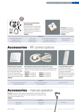 Accessories - control options 53
www.PROJECTASCREENS.COM • +31 (0) 495 580 840 • emea.sales@milestone.com
Hapro CSR ProScreen CSR SlimScreen
Dynamic CSR ProScreen
Tensioned Descender RF Electrol Tensioned Elpro Concept RF Compact RF Electrol
Descender RF Electrol Elpro Concept RF
Key Switch A key switch is
the solution for preventing
unwanted use of an electric
projection screen.
10800009
RF Wall-Mounted Transmitter
A wall-mounted transmitter can
be added to projection screens
with integrated RF (433.92 Mhz)
controls. The wall-mounted
transmitter is ready for immediate
use as a battery is supplied with it.
10800108
Easy Install Plug and Play Connector Cable for RF screens
Plug and Play connector cable for screens with integrated RF remote
control. 5- or 10-metre length, white, available with European, UK or
Swiss plug.
10800043 5 m length EU	 10800044 10 m length EU	
10800047 5 m length UK	 10800048 10 m length UK	
10800045 5 m length CH	 10800046 10 m length CH
4-channel RF Remote Control
This remote control allows
operation of up to four projection
screens with ­integrated RF
(433.92 Mhz) controls at the same
time. The screens can be operated
individually or on a group basis.
10800107
Pull Rod If a projection screen with a spring mechanism is mounted at a height of
more than 2.5 metres, then a pull rod is a useful accessory for unrolling the screen.
The pull rod has a length of 125 cm.
10800021
Available for
Available for
Accessories - RF control options
Accessories - manual operation
Easy Install Plug and Play RS232
with IP Control Kit
If 44 metres is still not enough, then
Projecta’s solution is to operate the
projection screen via the Internet
Protocol (IP). All that is needed is an
Internet connection.
10800085
Tensioned Descender Electrol Elpro Concept Tensioned Descender Large Electrol Elpro Large Electrol
Descender Electrol Compact Electrol Descender Large Electrol Master Electrol
Tensioned Elpro Concept Dynamic Electrol Tensioned Elpro Large Electrol
Available for
 
