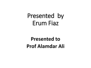 Presented by
Erum Fiaz
Presented to
Prof Alamdar Ali
 