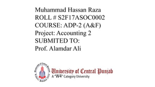 Muhammad Hassan Raza
ROLL # S2F17ASOC0002
COURSE: ADP-2 (A&F)
Project: Accounting 2
SUBMITED TO:
Prof. Alamdar Ali
 