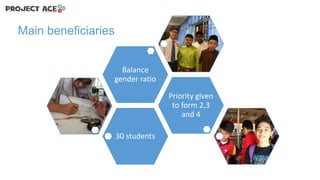 Main beneficiaries
Balance
gender ratio

Priority given
to form 2,3
and 4
30 students

 