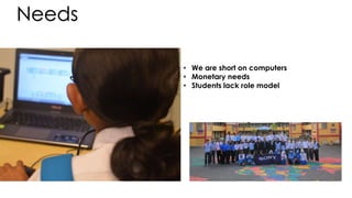 Needs
• We are short on computers
• Monetary needs
• Students lack role model
 