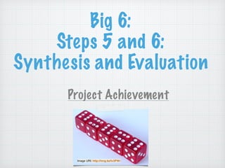 Big 6:
Steps 5 and 6: 
Synthesis and Evaluation
Project Achievement
!
Image URI: http://mrg.bz/tv3PWr
 