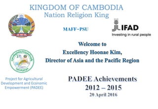 KINGDOM OF CAMBODIA
Nation Religion King
Project for Agricultural
Development and Economic
Empowerment (PADEE)
MAFF-PSU
 