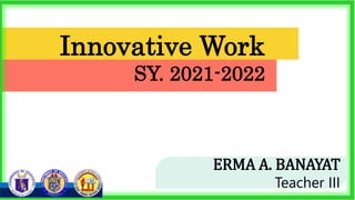 Innovative Work
SY. 2021-2022
ERMA A. BANAYAT
Teacher III
 