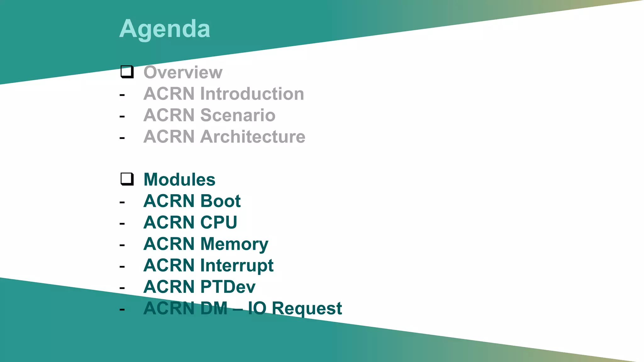 Agenda
❑ Overview
- ACRN Introduction
- ACRN Scenario
- ACRN Architecture
❑ Modules
- ACRN Boot
- ACRN CPU
- ACRN Memory
- ACRN Interrupt
- ACRN PTDev
- ACRN DM – IO Request
 