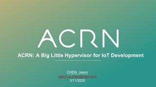 ACRN: A Big Little Hypervisor for IoT Development
CHEN, Jason
Jason.cj.chen@intel.com
3/11/2020
 