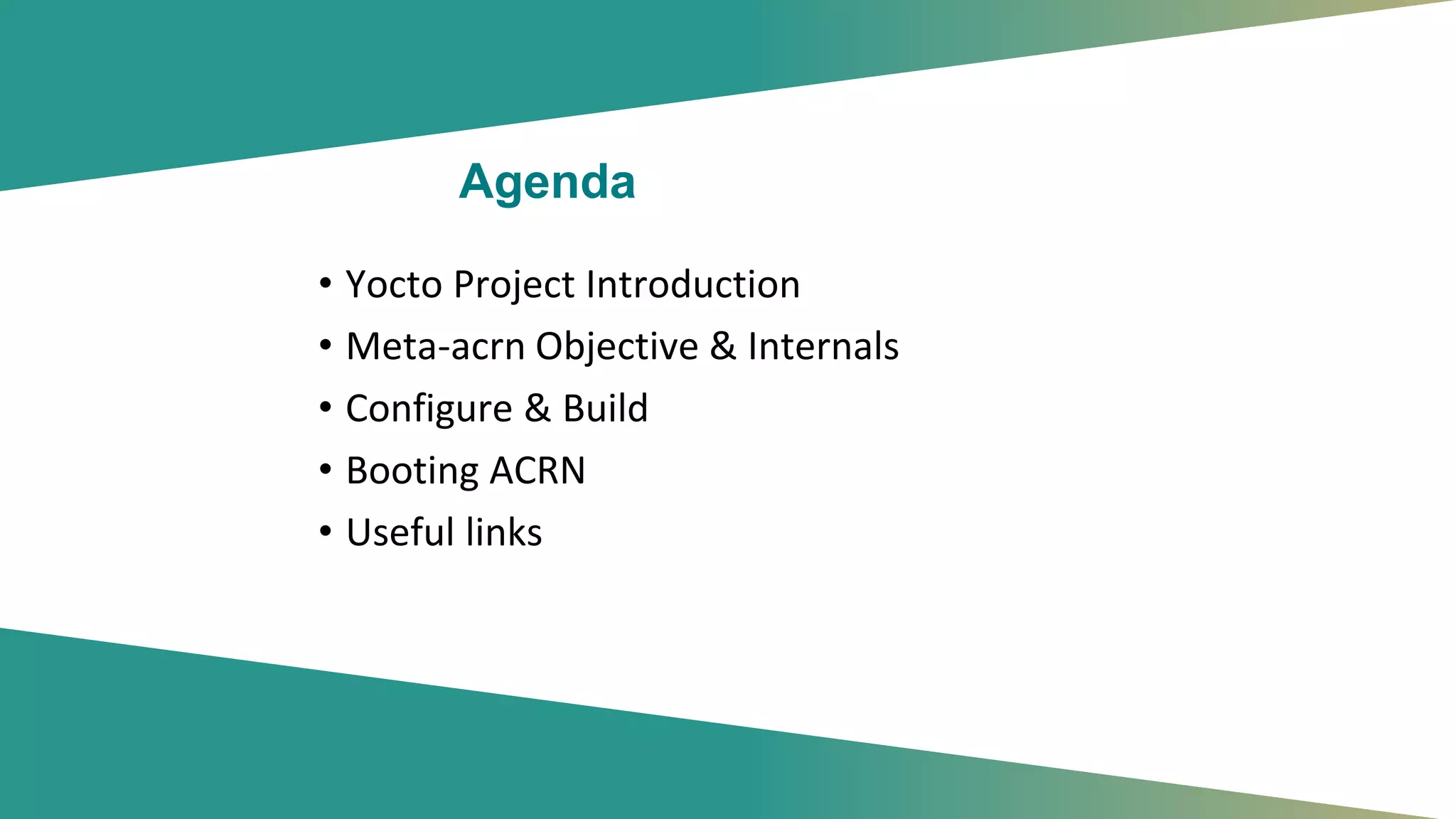 Agenda
• Yocto Project Introduction
• Meta-acrn Objective & Internals
• Configure & Build
• Booting ACRN
• Useful links
 