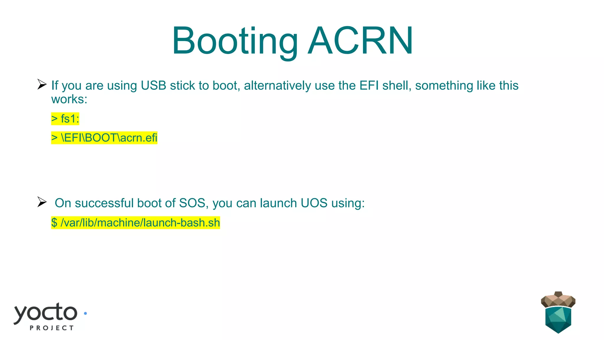 Booting ACRN
➢ If you are using USB stick to boot, alternatively use the EFI shell, something like this
works:
> fs1:
> EFIBOOTacrn.efi
➢ On successful boot of SOS, you can launch UOS using:
$ /var/lib/machine/launch-bash.sh
 