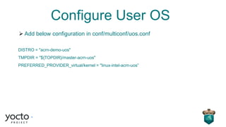 Configure User OS
➢ Add below configuration in conf/multiconf/uos.conf
DISTRO = "acrn-demo-uos"
TMPDIR = "${TOPDIR}/master-acrn-uos"
PREFERRED_PROVIDER_virtual/kernel = "linux-intel-acrn-uos”
 