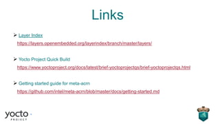 Links
➢ Layer Index
https://layers.openembedded.org/layerindex/branch/master/layers/
➢ Yocto Project Quick Build
https://www.yoctoproject.org/docs/latest/brief-yoctoprojectqs/brief-yoctoprojectqs.html
➢ Getting started guide for meta-acrn
https://github.com/intel/meta-acrn/blob/master/docs/getting-started.md
 