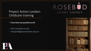 Project Action London-
Childcare training
• If you have any questions at all
• Don't hesitate to ask.
• margaret@projectaction.org.uk
 