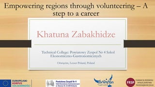 Empowering regions through volunteering – A
step to a career
Khatuna Zabakhidze
Technical College: Powiatowy Zespol Nr 4 Szkol
Ekonomiczno-Gastronomicznych
Oświęcim, Lesser Poland, Poland
 