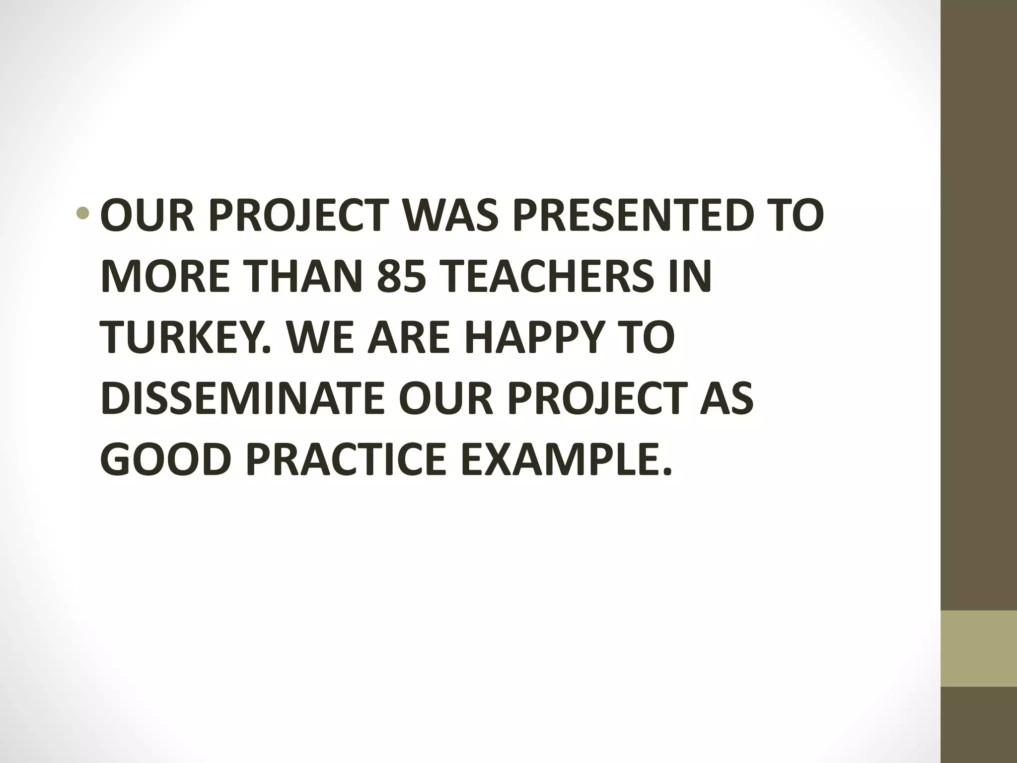 •OUR PROJECT WAS PRESENTED TO
MORE THAN 85 TEACHERS IN
TURKEY. WE ARE HAPPY TO
DISSEMINATE OUR PROJECT AS
GOOD PRACTICE EXAMPLE.
 