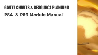 GANTT CHARTS & RESOURCE PLANNING
P84 & P89 Module Manual
 