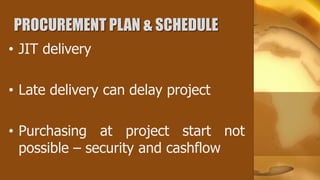 PROCUREMENT PLAN & SCHEDULE
• JIT delivery

• Late delivery can delay project

• Purchasing at project start not
  possible – security and cashflow
 