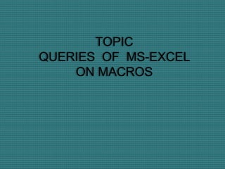 TOPIC
QUERIES OF MS-EXCEL
ON MACROS
 