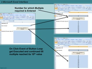 Number for which Multiple
required is Entered
On Click Event of Button Loop
get Executed and continued till
multiple reached its 10th value
Microsoft Excel Interface
 