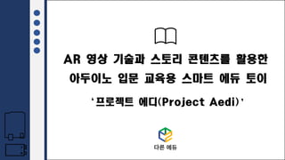 AR 영상 기술과 스토리 콘텐츠를 활용한
아두이노 입문 교육용 스마트 에듀 토이
‘프로젝트 에디(Project Aedi)’
 