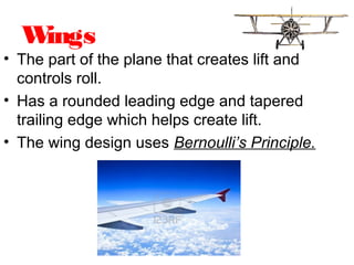 Wings
• The part of the plane that creates lift and
controls roll.
• Has a rounded leading edge and tapered
trailing edge which helps create lift.
• The wing design uses Bernoulli’s Principle.
 