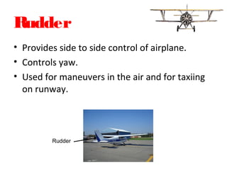 Rudder
• Provides side to side control of airplane.
• Controls yaw.
• Used for maneuvers in the air and for taxiing
on runway.
Rudder
 