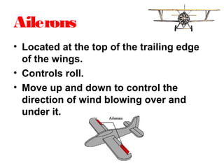 Ailerons
• Located at the top of the trailing edge
of the wings.
• Controls roll.
• Move up and down to control the
direction of wind blowing over and
under it.
 