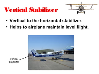 Vertical Stabilizer
• Vertical to the horizontal stabilizer.
• Helps to airplane maintain level flight.
Vertical
Stabilizer
 