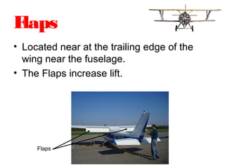 Flaps
• Located near at the trailing edge of the
wing near the fuselage.
• The Flaps increase lift.
Flaps
 