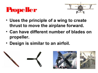 Propeller
• Uses the principle of a wing to create
thrust to move the airplane forward.
• Can have different number of blades on
propeller.
• Design is similar to an airfoil.
 