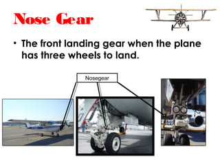 Nose Gear
• The front landing gear when the plane
has three wheels to land.
Nosegear
 