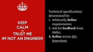 Technical specifications
determined by:
1. Arbitrarily define
requirements;
2. Ask for feedback from
SMEs;
3. Refine across 50+
interviews
 