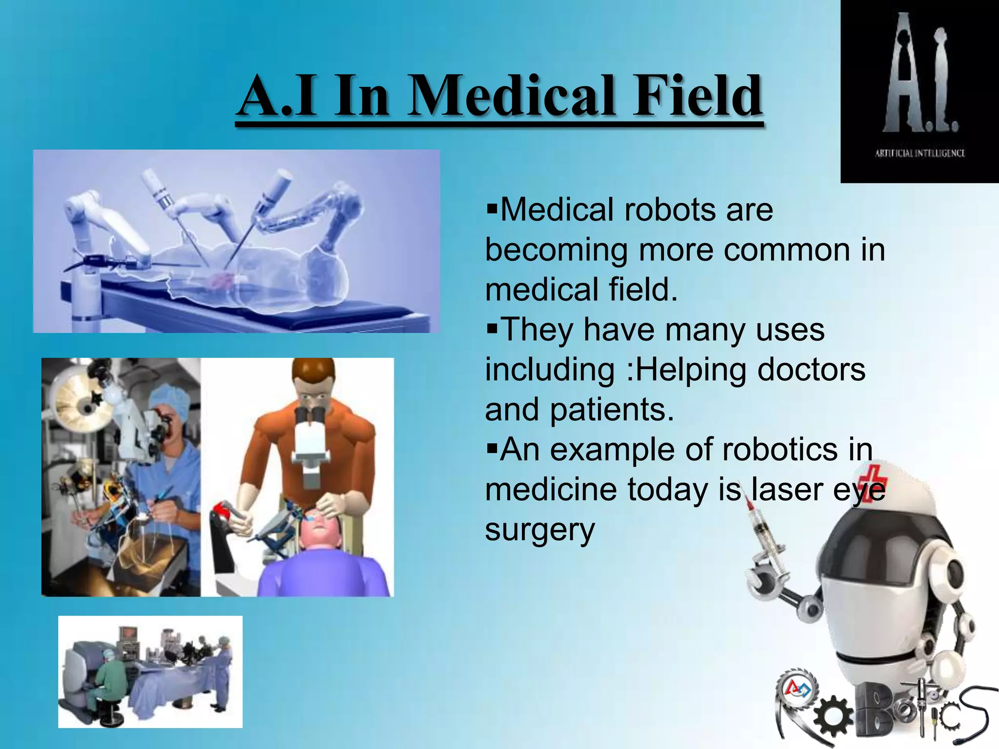 A.I In Medical Field
Medical robots are
becoming more common in
medical field.
They have many uses
including :Helping doctors
and patients.
An example of robotics in
medicine today is laser eye
surgery
 