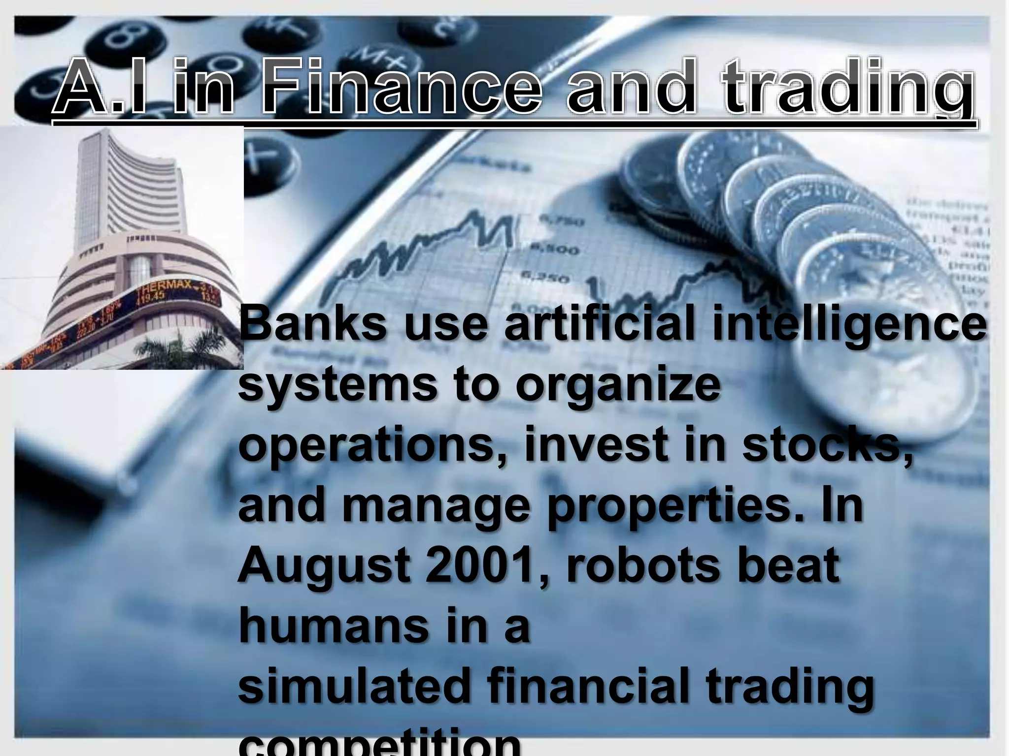 Banks use artificial intelligence
systems to organize
operations, invest in stocks,
and manage properties. In
August 2001, robots beat
humans in a
simulated financial trading
 