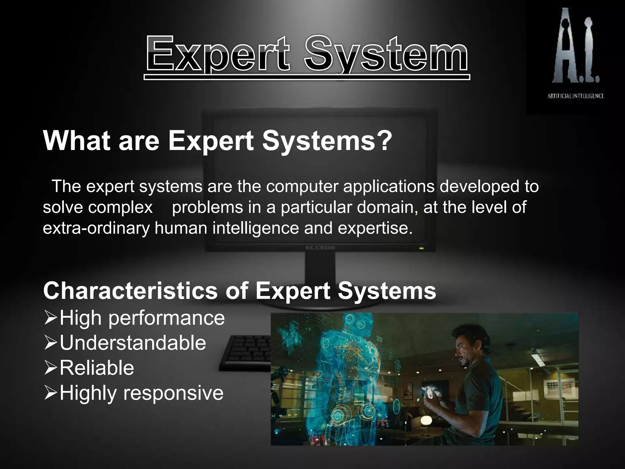 What are Expert Systems?
The expert systems are the computer applications developed to
solve complex problems in a particular domain, at the level of
extra-ordinary human intelligence and expertise.
Characteristics of Expert Systems
High performance
Understandable
Reliable
Highly responsive
 