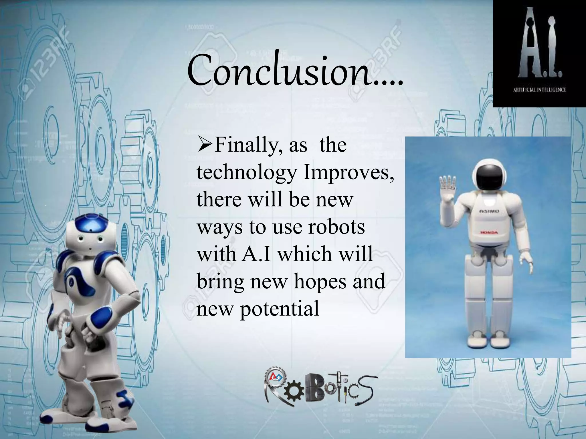 Conclusion….
Finally, as the
technology Improves,
there will be new
ways to use robots
with A.I which will
bring new hopes and
new potential
 