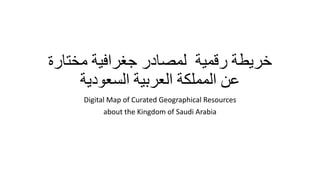 ‫خريطة‬‫رقمية‬‫مختارة‬ ‫جغرافية‬ ‫لمصادر‬
‫السعودية‬ ‫العربية‬ ‫المملكة‬ ‫عن‬
Digital Map of Curated Geographical Resources
about the Kingdom of Saudi Arabia
 