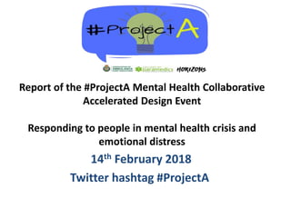14th February 2018
Twitter hashtag #ProjectA
Report of the #ProjectA Mental Health Collaborative
Accelerated Design Event
Responding to people in mental health crisis and
emotional distress
 