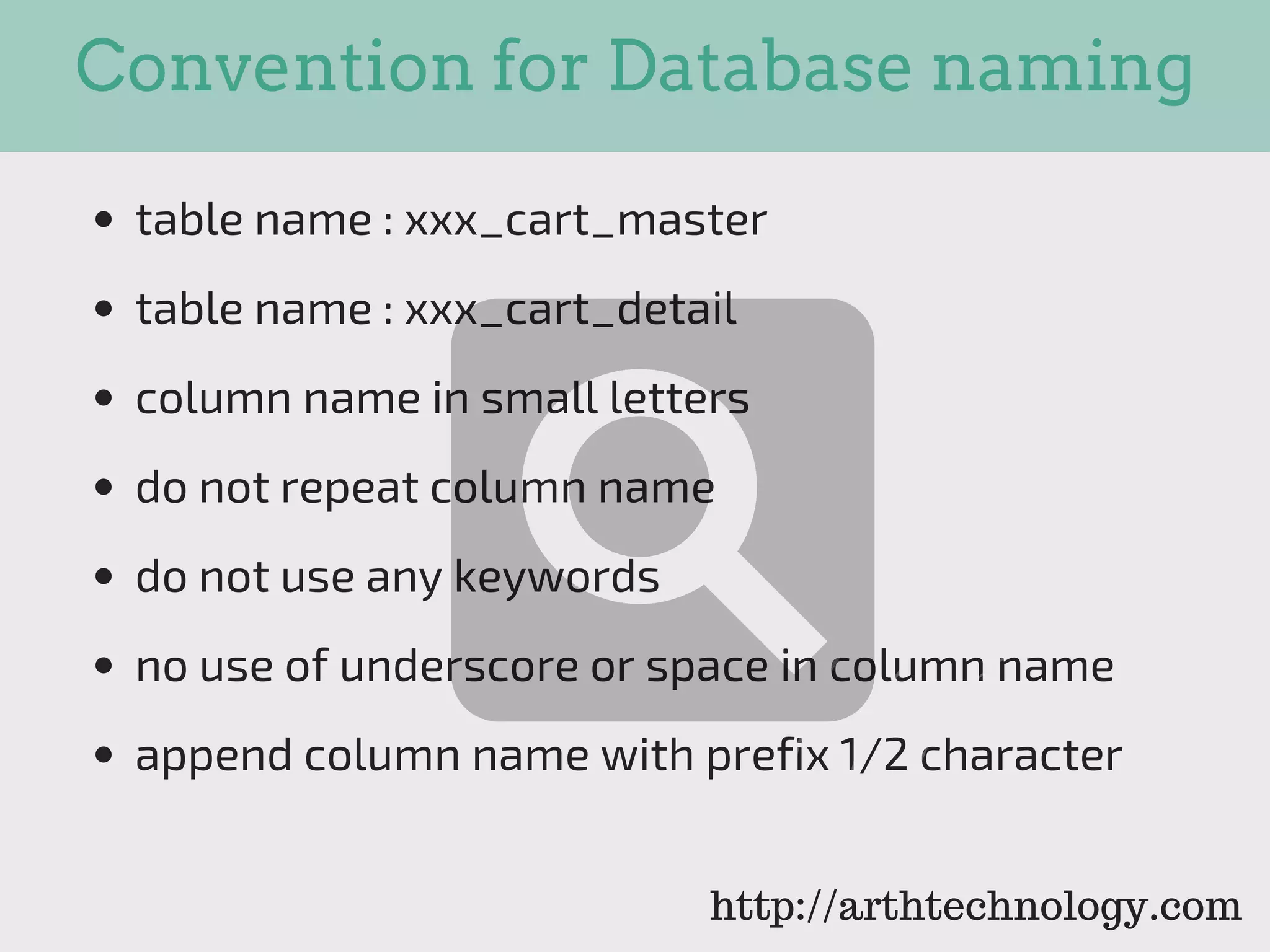 Convention for Database naming
table name : xxx_cart_master
table name : xxx_cart_detail
column name in small letters
do not repeat column name
do not use any keywords
no use of underscore or space in column name
append column name with prefix 1/2 character
http://arthtechnology.com
 