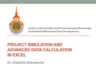PROJECT SIMULATION AND
ADVANCED DATA CALCULATION
IN EXCEL
Dr. Chachrist Srisuwanrat
สาขาวิชาการบริหารงานก่อสร้าง คณะวิศวกรรมศาสตร์และสถาปัตยกรรมศาสตร์
มหาวิทยาลัยเทคโนโลยีราชมงคลตะวันออก วิทยาเขตอุเทนถวาย
 