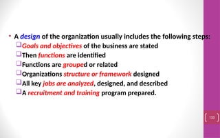 • A design of the organization usually includes the following steps:
Goals and objectives of the business are stated
Then functions are identified
Functions are grouped or related
Organizations structure or framework designed
All key jobs are analyzed, designed, and described
A recruitment and training program prepared.
133
 