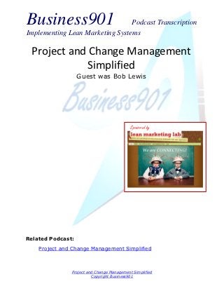Business901                      Podcast Transcription
Implementing Lean Marketing Systems

  Project and Change Management
              Simplified
                   Guest was Bob Lewis




                                            Sponsored by




Related Podcast:
    Project and Change Management Simplified



               Project and Change Management Simplified
                         Copyright Business901
 