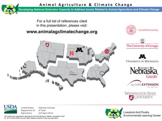 Livestock And Poultry
Environmental Learning Center
For a full list of references cited
in this presentation, please visit:
www.animalagclimatechange.org
This project was supported by Agricultural and Food Research Initiative Competitive Grant
No. 2011-67003-30206 from the USDA National Institute of Food and Agriculture.
Developing National Extension Capacity to Address Issues Related to Animal Agriculture and Climate Change
A n i m a l A g r i c u l t u r e & C l i m a t e C h a n g e
Developing National Extension Capacity to Address Issues Related to Animal Agriculture and Climate Change
 
