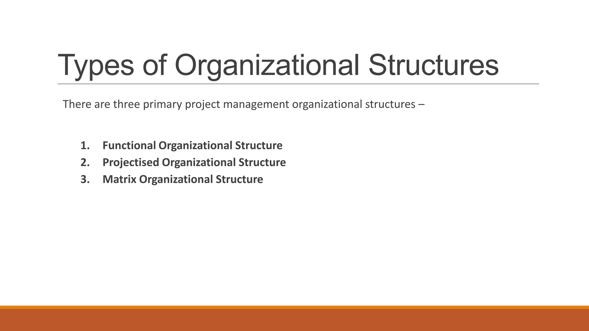 Types of Organizational Structures
There are three primary project management organizational structures –
1. Functional Organizational Structure
2. Projectised Organizational Structure
3. Matrix Organizational Structure
 