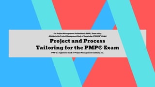 Project and Process
Tailoring for the PMP® Exam
For Project Management Professional (PMP)® Exam using
 A Guide to the Project Management Body of Knowledge (PMBOK® Guide)
PMP is a registered mark of Project Management Institute, Inc.
 