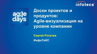 Доски проектов и
продуктов:
Agile-визуализация на
уровне компании
Сергей Рогачев
ИнфоТеКС
 