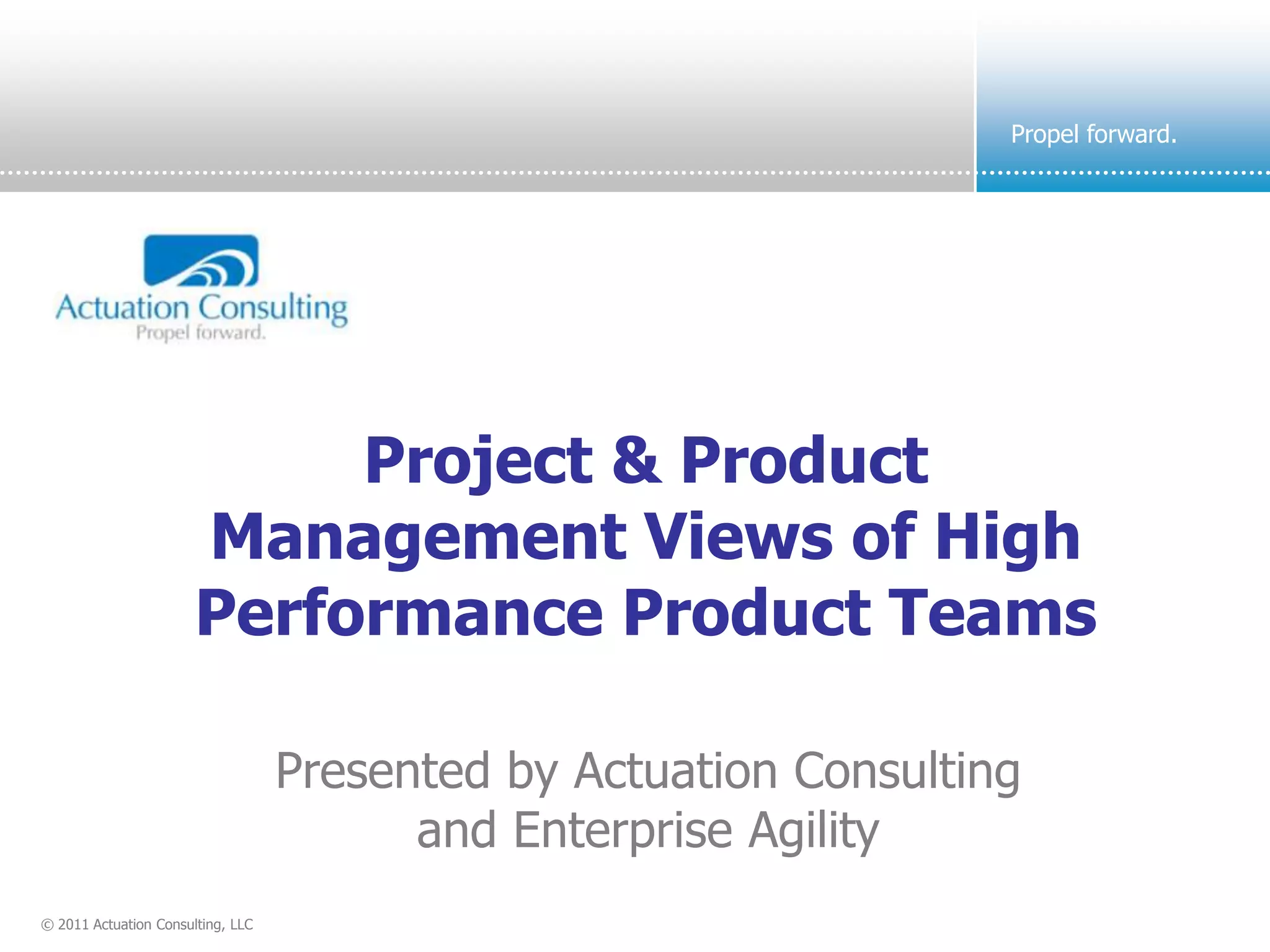 Propel forward.




                            Project & Product
                       Management Views of High
                       Performance Product Teams

                                   Presented by Actuation Consulting
                                         and Enterprise Agility
© 2011 Actuation Consulting, LLC
 