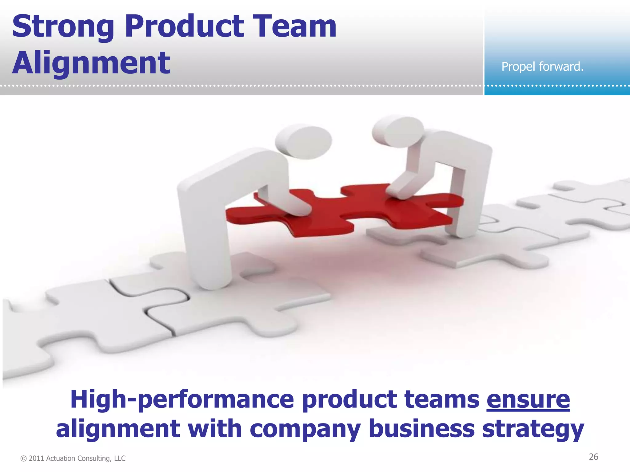 Strong Product Team
Alignment                                  Propel forward.




           High-performance product teams ensure
          alignment with company business strategy
© 2011 Actuation Consulting, LLC                             26
 